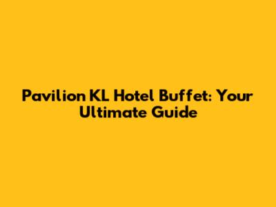 Pavilion KL Hotel Buffet: Your Ultimate Guide