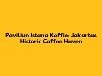 Paviliun Istana Koffie: Jakarta's Historic Coffee Haven