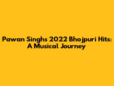 Pawan Singh's 2022 Bhojpuri Hits: A Musical Journey