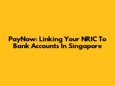 PayNow: Linking Your NRIC To Bank Accounts In Singapore