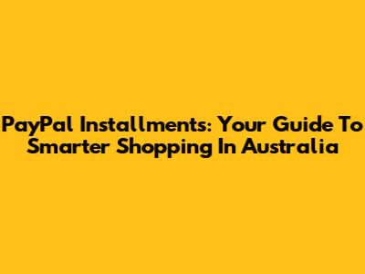 PayPal Installments: Your Guide To Smarter Shopping In Australia