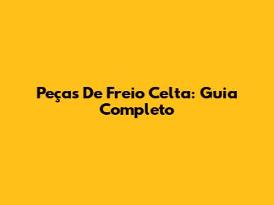 Peças De Freio Celta: Guia Completo