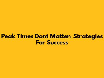 Peak Times Don't Matter: Strategies For Success
