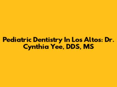 Pediatric Dentistry In Los Altos: Dr. Cynthia Yee, DDS, MS