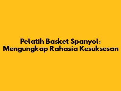 Pelatih Basket Spanyol: Mengungkap Rahasia Kesuksesan