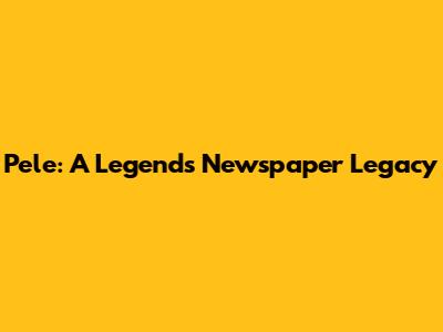 Pele: A Legend's Newspaper Legacy