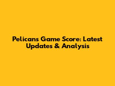 Pelicans Game Score: Latest Updates & Analysis
