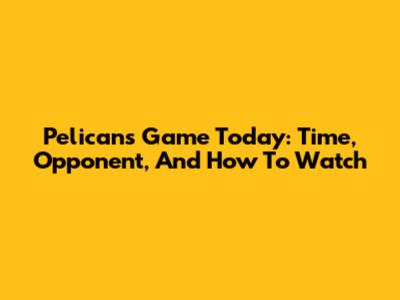 Pelicans Game Today: Time, Opponent, And How To Watch
