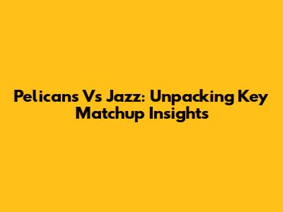 Pelicans Vs Jazz: Unpacking Key Matchup Insights