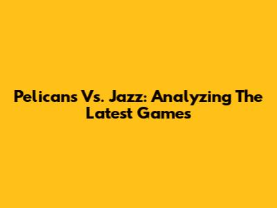 Pelicans Vs. Jazz: Analyzing The Latest Games
