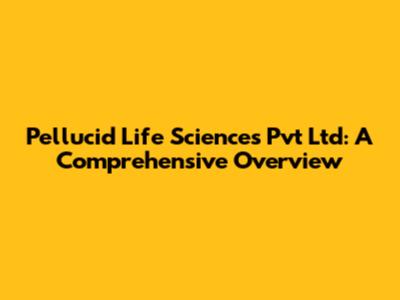 Pellucid Life Sciences Pvt Ltd: A Comprehensive Overview