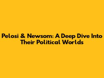 Pelosi & Newsom: A Deep Dive Into Their Political Worlds