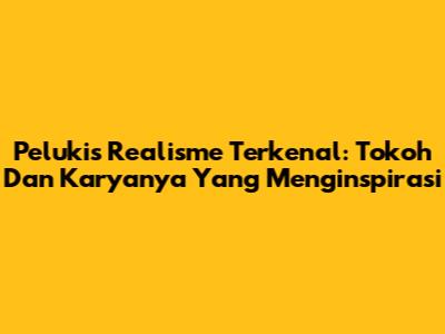 Pelukis Realisme Terkenal: Tokoh Dan Karyanya Yang Menginspirasi