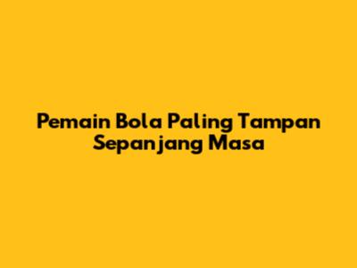 Pemain Bola Paling Tampan Sepanjang Masa