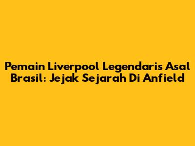 Pemain Liverpool Legendaris Asal Brasil: Jejak Sejarah Di Anfield