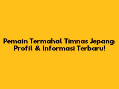 Pemain Termahal Timnas Jepang: Profil & Informasi Terbaru!