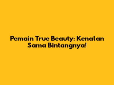 Pemain True Beauty: Kenalan Sama Bintangnya!