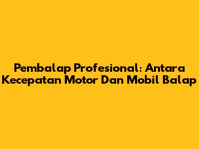 Pembalap Profesional: Antara Kecepatan Motor Dan Mobil Balap