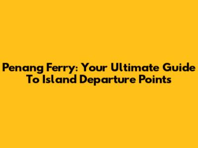 Penang Ferry: Your Ultimate Guide To Island Departure Points