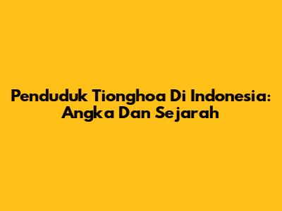 Penduduk Tionghoa Di Indonesia: Angka Dan Sejarah