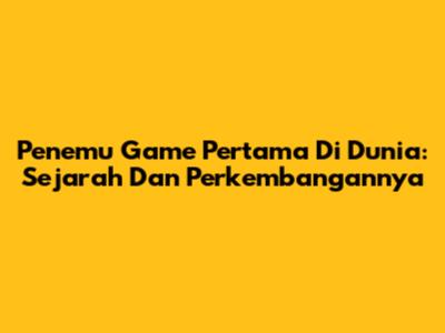 Penemu Game Pertama Di Dunia: Sejarah Dan Perkembangannya