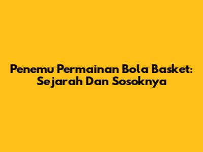Penemu Permainan Bola Basket: Sejarah Dan Sosoknya