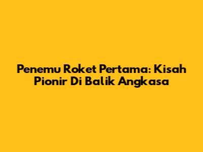 Penemu Roket Pertama: Kisah Pionir Di Balik Angkasa