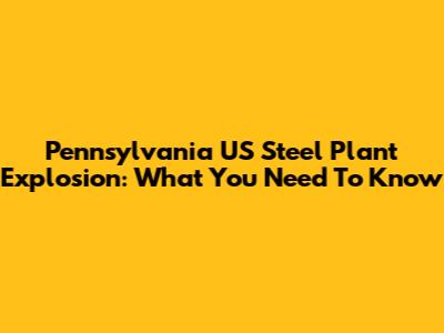 Pennsylvania US Steel Plant Explosion: What You Need To Know