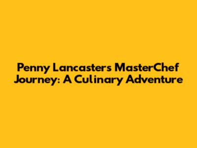 Penny Lancaster's MasterChef Journey: A Culinary Adventure