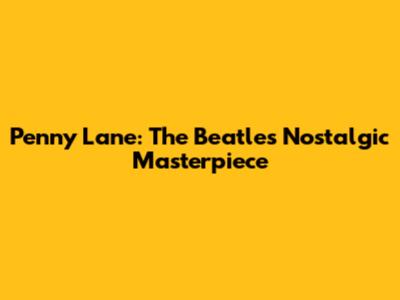 Penny Lane: The Beatles' Nostalgic Masterpiece