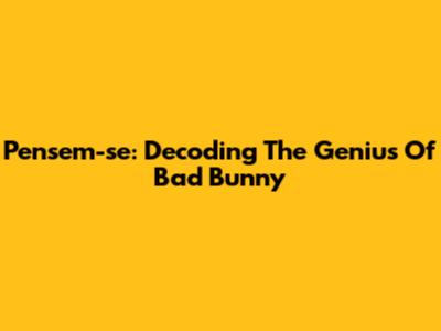 Pensem-se: Decoding The Genius Of Bad Bunny