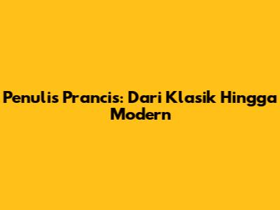 Penulis Prancis: Dari Klasik Hingga Modern