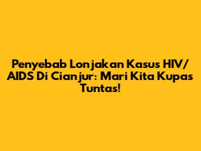 Penyebab Lonjakan Kasus HIV/AIDS Di Cianjur: Mari Kita Kupas Tuntas!