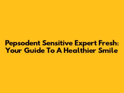 Pepsodent Sensitive Expert Fresh: Your Guide To A Healthier Smile