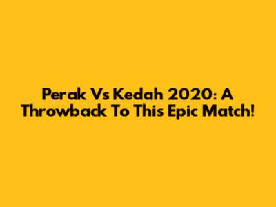 Perak Vs Kedah 2020: A Throwback To This Epic Match!