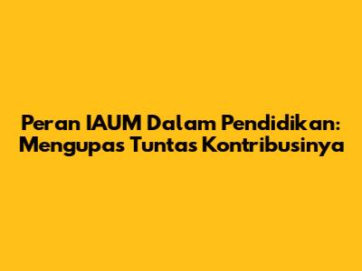 Peran IAUM Dalam Pendidikan: Mengupas Tuntas Kontribusinya