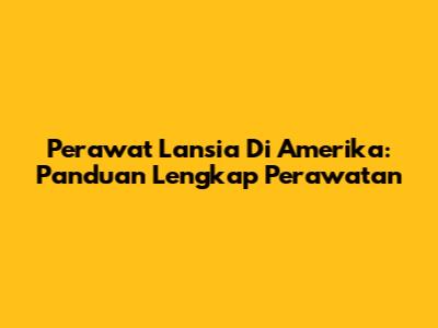 Perawat Lansia Di Amerika: Panduan Lengkap Perawatan