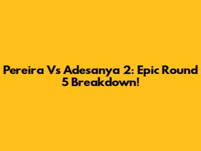 Pereira Vs Adesanya 2: Epic Round 5 Breakdown!