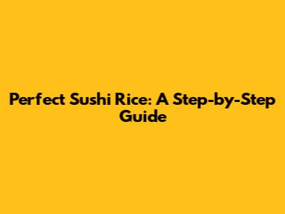 Perfect Sushi Rice: A Step-by-Step Guide