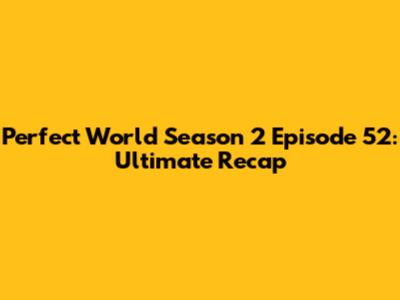 Perfect World Season 2 Episode 52: Ultimate Recap