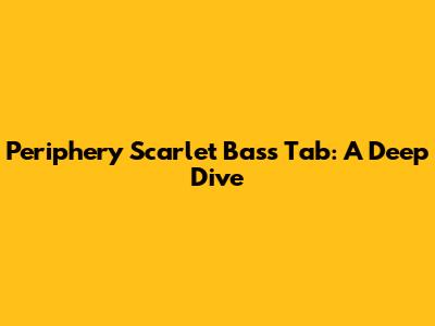 Periphery Scarlet Bass Tab: A Deep Dive