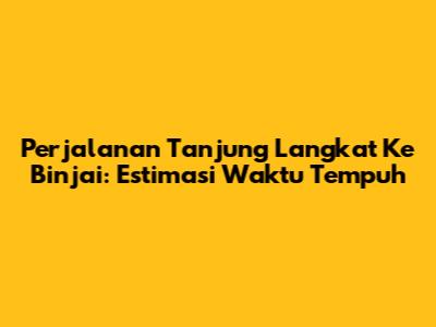 Perjalanan Tanjung Langkat Ke Binjai: Estimasi Waktu Tempuh