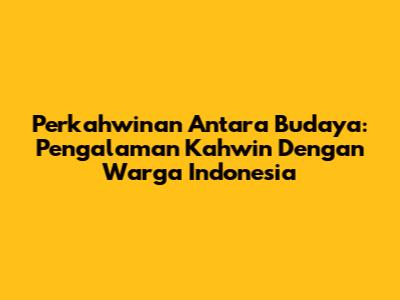 Perkahwinan Antara Budaya: Pengalaman Kahwin Dengan Warga Indonesia