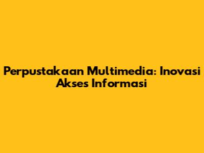 Perpustakaan Multimedia: Inovasi Akses Informasi