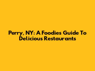 Perry, NY: A Foodie's Guide To Delicious Restaurants