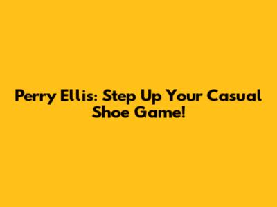 Perry Ellis: Step Up Your Casual Shoe Game!