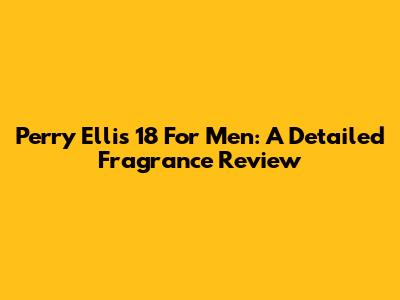 Perry Ellis 18 For Men: A Detailed Fragrance Review