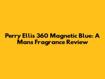 Perry Ellis 360 Magnetic Blue: A Man's Fragrance Review