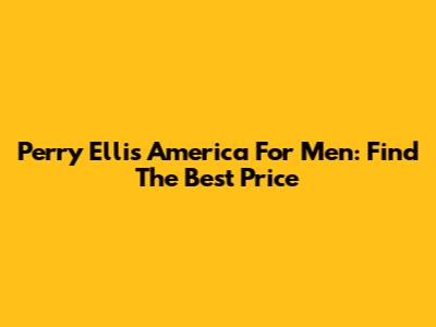 Perry Ellis America For Men: Find The Best Price