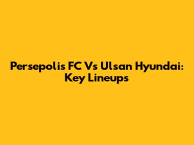 Persepolis FC Vs Ulsan Hyundai: Key Lineups
